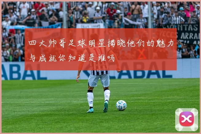 四大帅哥足球明星揭晓他们的魅力与成就你知道是谁吗