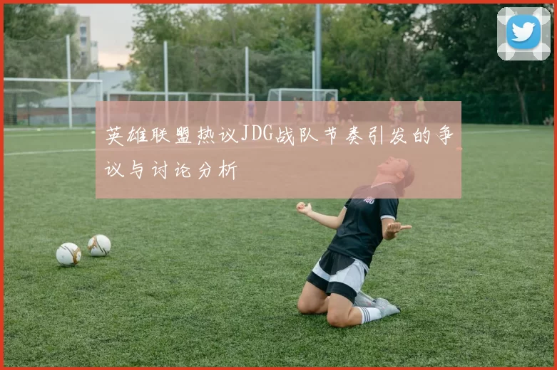 英雄联盟热议JDG战队节奏引发的争议与讨论分析