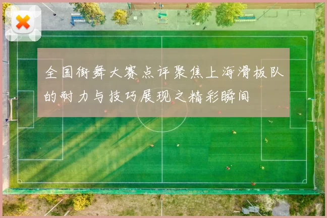 全国街舞大赛点评聚焦上海滑板队的耐力与技巧展现之精彩瞬间