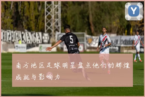 南方地区足球明星盘点他们的辉煌成就与影响力