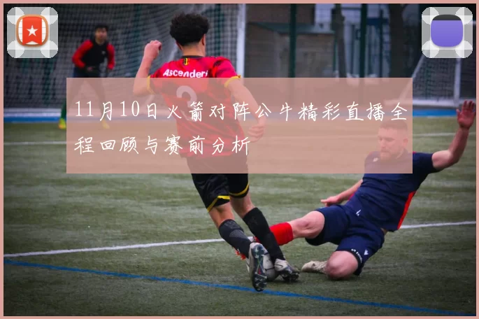 11月10日火箭对阵公牛精彩直播全程回顾与赛前分析